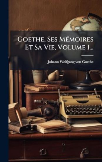 Goethe, Ses MÃ(c)moires Et Sa Vie, Volume 1...