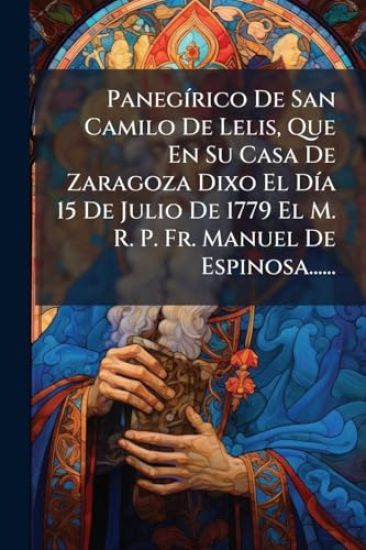 PanegÃ-rico De San Camilo De Lelis, Que En Su Casa De Zaragoza Dixo El DÃ-a 15 De Julio De 1779 El M. R. P. Fr. Manuel De Espinosa......
