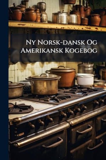 Ny Norsk-dansk Og Amerikansk Kogebog