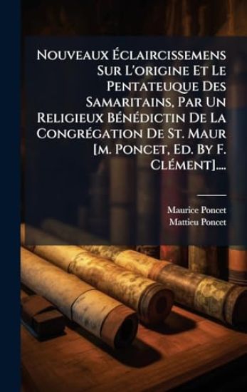 Nouveaux Ã?claircissemens Sur L'origine Et Le Pentateuque Des Samaritains, Par Un Religieux BÃ(c)nÃ(c)dictin De La CongrÃ(c)gation De St. Maur [m. Poncet, Ed. By F. ClÃ(c)ment]....