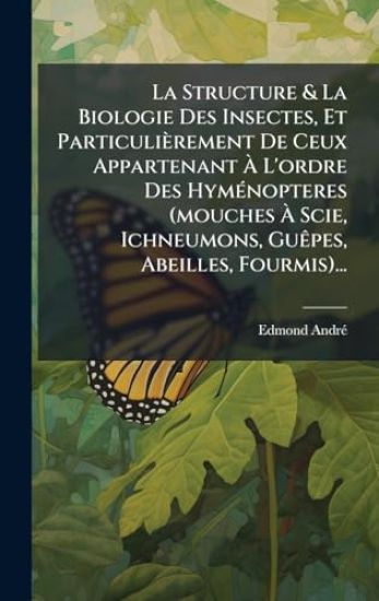 La Structure & La Biologie Des Insectes, Et Particulièrement De Ceux Appartenant Ã? L'ordre Des HymÃ(c)nopteres (mouches Ã? Scie, Ichneumons, GuÃapes, Abeilles, Fourmis)...