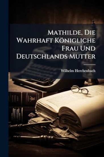 Mathilde, Die Wahrhaft Königliche Frau Und Deutschlands Mutter