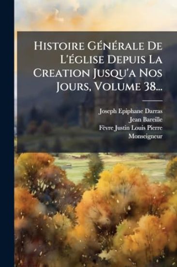Histoire GÃ(c)nÃ(c)rale De L'Ã(c)glise Depuis La Creation Jusqu'a Nos Jours, Volume 38...