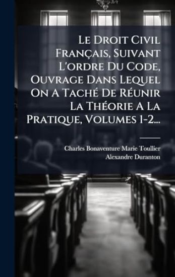 Le Droit Civil Français, Suivant L'ordre Du Code, Ouvrage Dans Lequel On A TachÃ(c) De RÃ(c)unir La ThÃ(c)orie A La Pratique, Volumes 1-2...