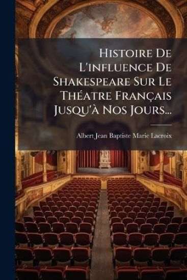 Histoire De L'influence De Shakespeare Sur Le ThÃ(c)atre Français Jusqu'Ã Nos Jours...