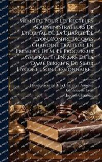 MÃ(c)moire Pour Les Recteurs & Administrateurs De L'hopital De La CharitÃ(c) De Lyon, Contre Jacques Chanoine Traiteur, En Presence De M. Le Procureur