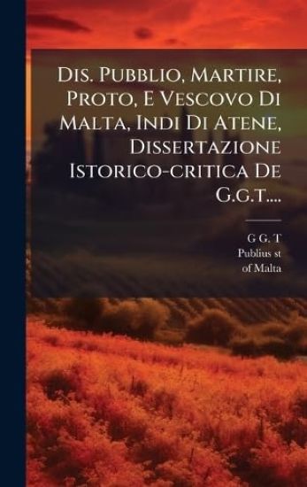 Dis. Pubblio, Martire, Proto, E Vescovo Di Malta, Indi Di Atene, Dissertazione Istorico-critica De G.g.t....