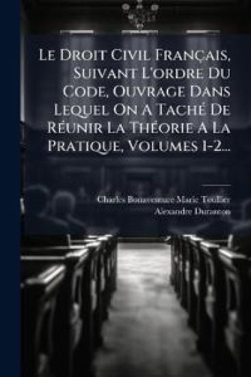 Le Droit Civil Français, Suivant L'ordre Du Code, Ouvrage Dans Lequel On A TachÃ(c) De RÃ(c)unir La ThÃ(c)orie A La Pratique, Volumes 1-2...