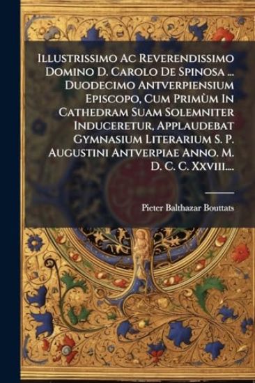 Illustrissimo Ac Reverendissimo Domino D. Carolo De Spinosa ... Duodecimo Antverpiensium Episcopo, Cum PrimÃ¹m In Cathedram Suam Solemniter Induceretur, Applaudebat Gymnasium Literarium S. P. Augustini Antverpiae Anno. M. D. C. C. Xxviii....