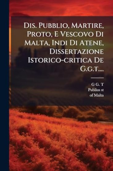 Dis. Pubblio, Martire, Proto, E Vescovo Di Malta, Indi Di Atene, Dissertazione Istorico-critica De G.g.t....
