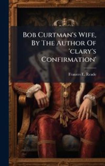 Bob Curtman's Wife, By The Author Of 'clary's Confirmation'