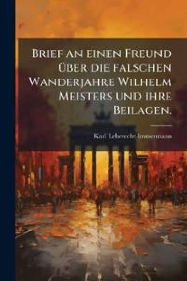 Brief an einen Freund Ã1/4ber die falschen Wanderjahre Wilhelm Meisters und ihre Beilagen.
