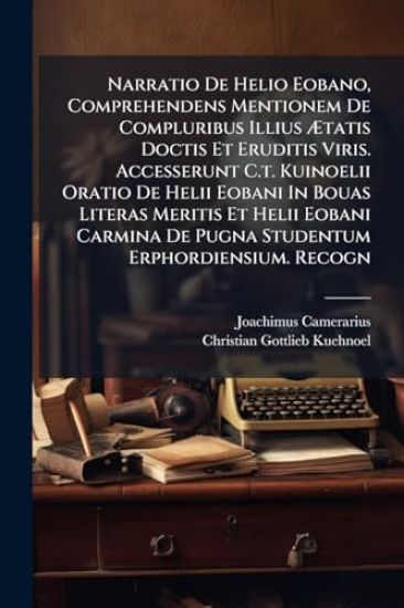 Narratio De Helio Eobano, Comprehendens Mentionem De Compluribus Illius Ã?tatis Doctis Et Eruditis Viris. Accesserunt C.t. Kuinoelii Oratio De Helii Eobani In Bouas Literas Meritis Et Helii Eobani Carmina De Pugna Studentum Erphordiensium. Recogn