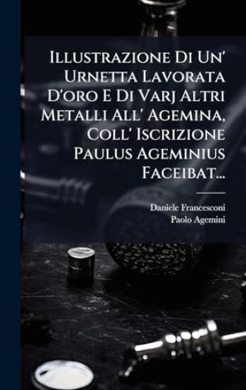 Illustrazione Di Un' Urnetta Lavorata D'oro E Di Varj Altri Metalli All' Agemina, Coll' Iscrizione Paulus Ageminius Faceibat...