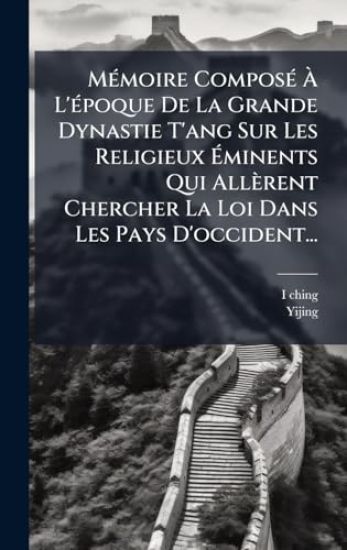 MÃ(c)moire ComposÃ(c) Ã? L'Ã(c)poque De La Grande Dynastie T'ang Sur Les Religieux Ã?minents Qui Allèrent Chercher La Loi Dans Les Pays D'occident...