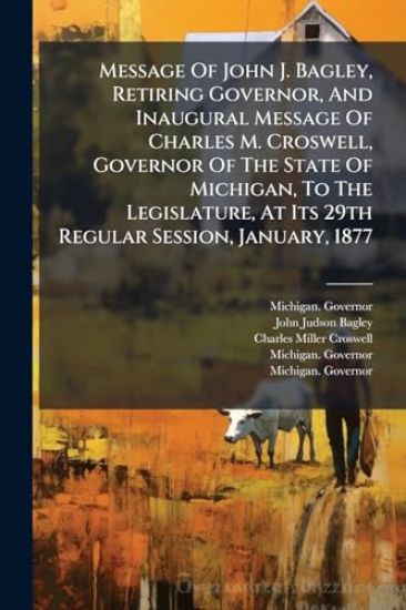 Message Of John J. Bagley, Retiring Governor, And Inaugural Message Of Charles M. Croswell, Governor Of The State Of Michigan, To The Legislature, At Its 29th Regular Session, January, 1877