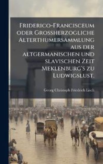 Friderico-Francisceum oder Grossherzogliche Alterthumersammlung aus der altgermanischen und slavischen Zeit Meklenburg's zu Ludwigslust.