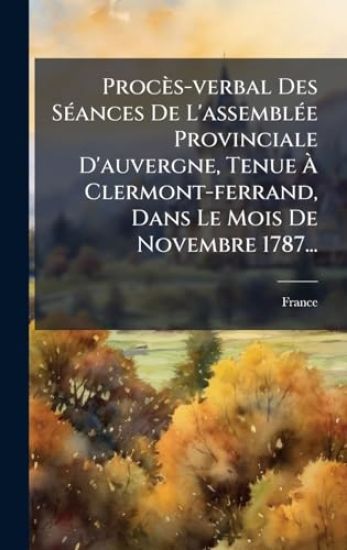 Procès-verbal Des SÃ(c)ances De L'assemblÃ(c)e Provinciale D'auvergne, Tenue Ã? Clermont-ferrand, Dans Le Mois De Novembre 1787...