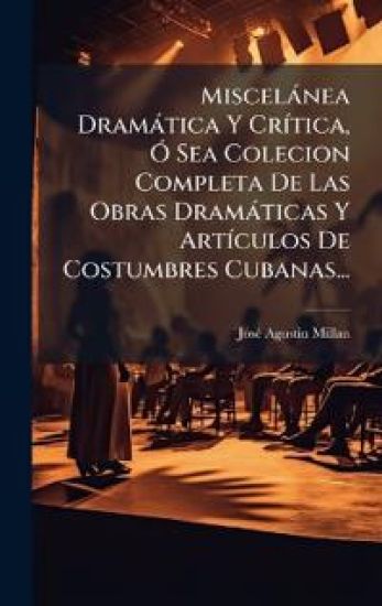 Miscelànea Dramàtica Y CrÃ-tica, Ã" Sea Colecion Completa De Las Obras Dramàticas Y ArtÃ-culos De Costumbres Cubanas...