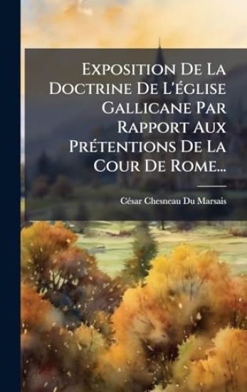 Exposition De La Doctrine De L'Ã(c)glise Gallicane Par Rapport Aux PrÃ(c)tentions De La Cour De Rome...