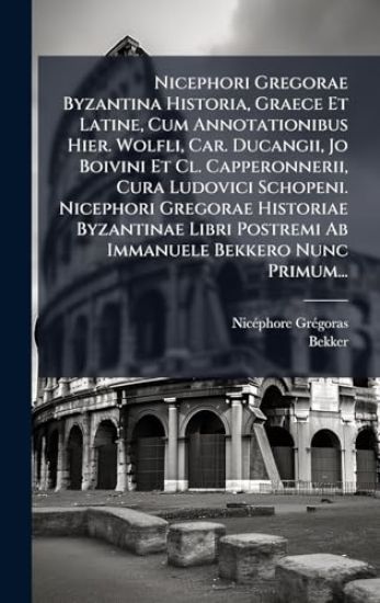 Nicephori Gregorae Byzantina Historia, Graece Et Latine, Cum Annotationibus Hier. Wolfli, Car. Ducangii, Jo Boivini Et Cl. Capperonnerii, Cura Ludovici Schopeni. Nicephori Gregorae Historiae Byzantinae Libri Postremi Ab Immanuele Bekkero Nunc Primum...