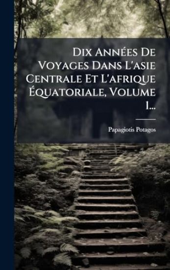 Dix AnnÃ(c)es De Voyages Dans L'asie Centrale Et L'afrique Ã?quatoriale, Volume 1...