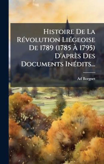 Histoire De La RÃ(c)volution LiÃ(c)geoise De 1789 (1785 Ã? 1795) D'après Des Documents InÃ(c)dits...