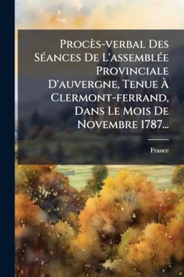 Procès-verbal Des SÃ(c)ances De L'assemblÃ(c)e Provinciale D'auvergne, Tenue Ã? Clermont-ferrand, Dans Le Mois De Novembre 1787...
