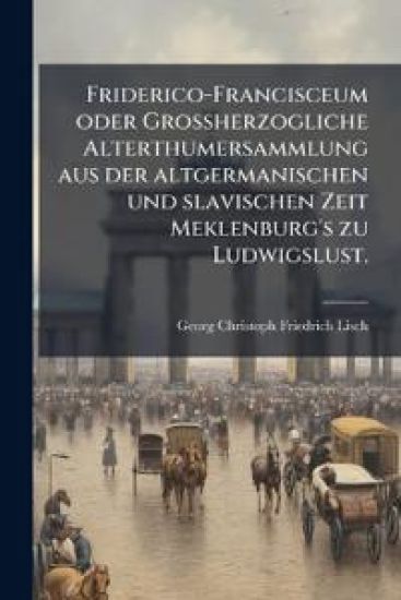 Friderico-Francisceum oder Grossherzogliche Alterthumersammlung aus der altgermanischen und slavischen Zeit Meklenburg's zu Ludwigslust.