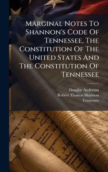 Marginal Notes To Shannon's Code Of Tennessee, The Constitution Of The United States And The Constitution Of Tennessee