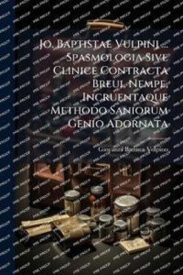 Jo. Baptistae Vulpinj ... Spasmologia Sive Clinice Contracta Breui, Nempe, Incruentaque Methodo Saniorum Genio Adornata