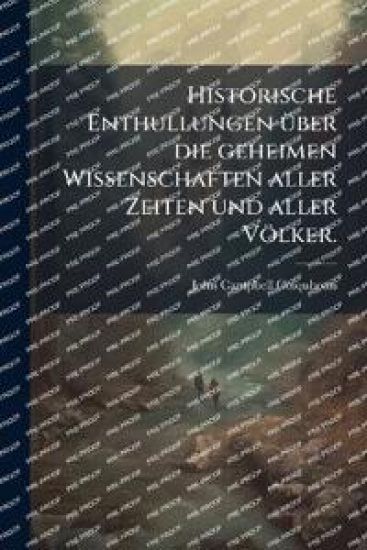 Historische Enthullungen Ã1/4ber die geheimen Wissenschaften aller Zeiten und aller Völker.