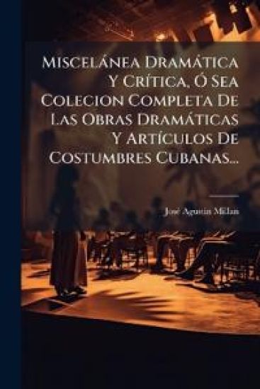 Miscelànea Dramàtica Y CrÃ-tica, Ã" Sea Colecion Completa De Las Obras Dramàticas Y ArtÃ-culos De Costumbres Cubanas...