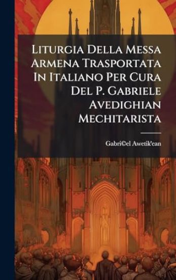 Liturgia Della Messa Armena Trasportata In Italiano Per Cura Del P. Gabriele Avedighian Mechitarista