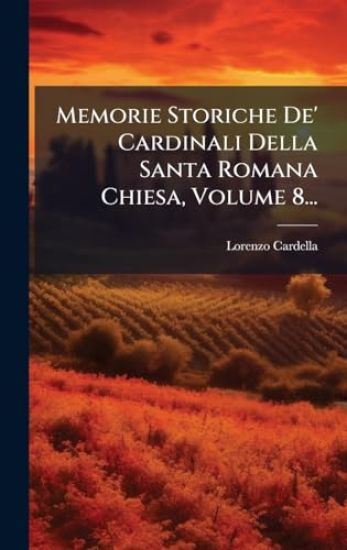 Memorie Storiche De' Cardinali Della Santa Romana Chiesa, Volume 8...