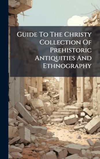Guide To The Christy Collection Of Prehistoric Antiquities And Ethnography