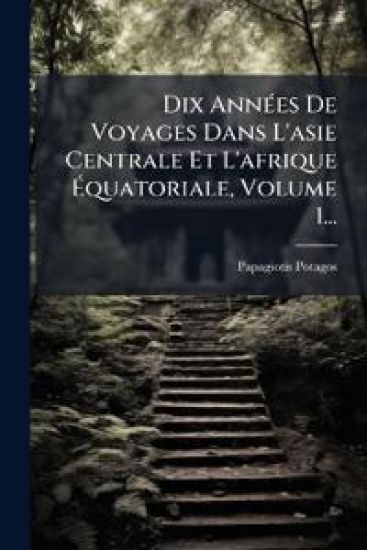 Dix AnnÃ(c)es De Voyages Dans L'asie Centrale Et L'afrique Ãquatoriale, Volume 1...