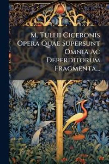 M. Tullii Ciceronis Opera Quae Supersunt Omnia Ac Deperditorum Fragmenta...