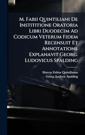 M. Fabii Quintiliani De Instititione Oratoria Libri Duodecim Ad Codicum Veterum Fidem Recensuit Et Annotatione Explanavit Georg. Ludovicus Spalding