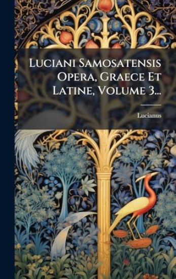 Luciani Samosatensis Opera, Graece Et Latine, Volume 3...