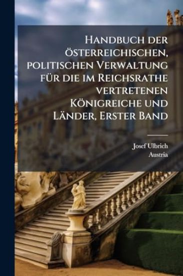 Handbuch der österreichischen, politischen Verwaltung fÃ1/4r die im Reichsrathe vertretenen Königreiche und Länder, Erster Band