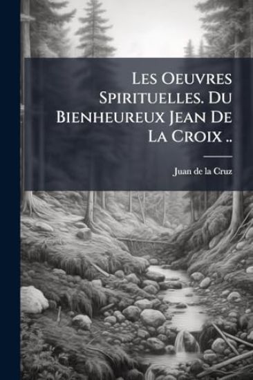 Les Oeuvres Spirituelles. Du Bienheureux Jean De La Croix ..