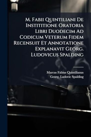 M. Fabii Quintiliani De Instititione Oratoria Libri Duodecim Ad Codicum Veterum Fidem Recensuit Et Annotatione Explanavit Georg. Ludovicus Spalding