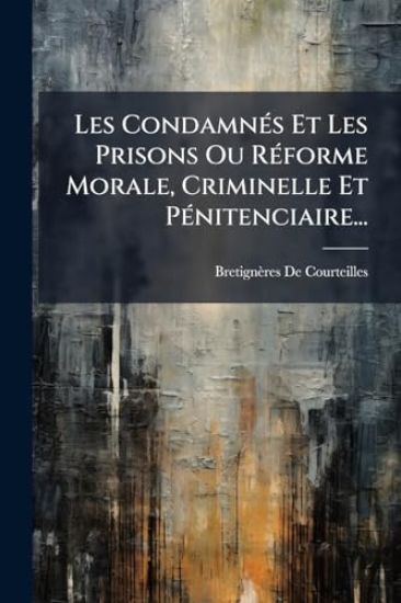 Les CondamnÃ(c)s Et Les Prisons Ou RÃ(c)forme Morale, Criminelle Et PÃ(c)nitenciaire...