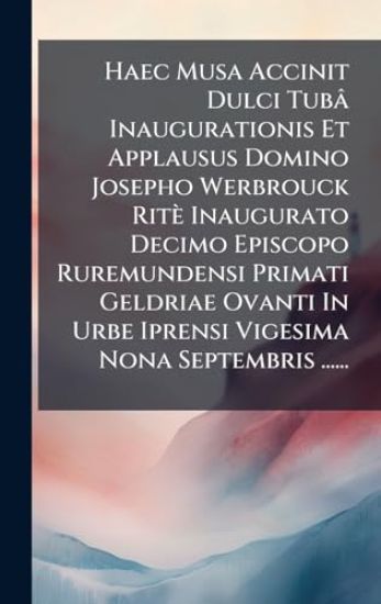 Haec Musa Accinit Dulci Tubâ Inaugurationis Et Applausus Domino Josepho Werbrouck Ritè Inaugurato Decimo Episcopo Ruremundensi Primati Geldriae Ovanti In Urbe Iprensi Vigesima Nona Septembris ......