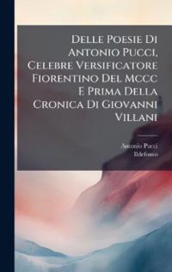 Delle Poesie Di Antonio Pucci, Celebre Versificatore Fiorentino Del Mccc E Prima Della Cronica Di Giovanni Villani