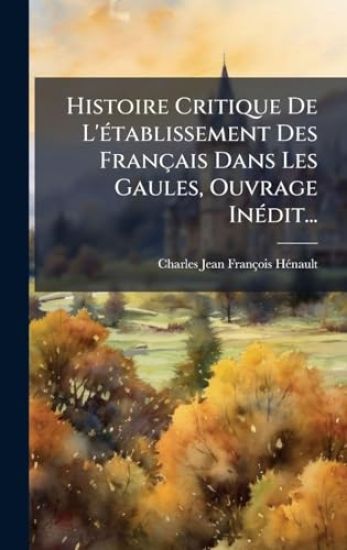 Histoire Critique De L'Ã(c)tablissement Des Français Dans Les Gaules, Ouvrage InÃ(c)dit...