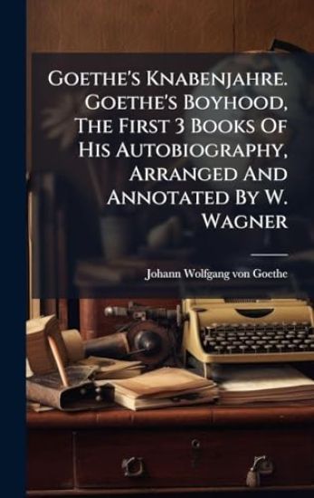 Goethe's Knabenjahre. Goethe's Boyhood, The First 3 Books Of His Autobiography, Arranged And Annotated By W. Wagner