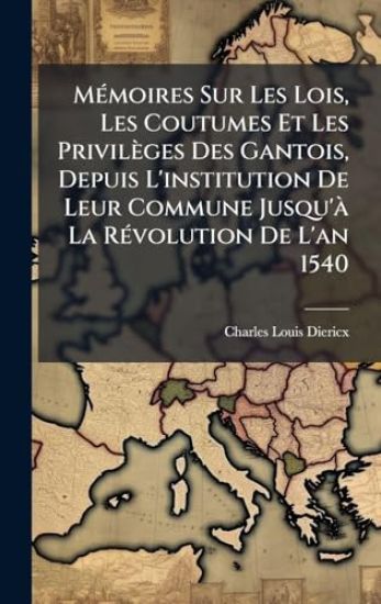 MÃ(c)moires Sur Les Lois, Les Coutumes Et Les Privilèges Des Gantois, Depuis L'institution De Leur Commune Jusqu'Ã La RÃ(c)volution De L'an 1540
