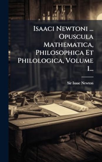 Isaaci Newtoni ... Opuscula Mathematica, Philosophica Et Philologica, Volume 1...